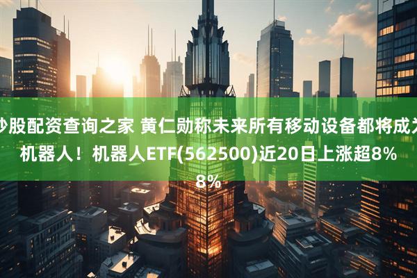 炒股配资查询之家 黄仁勋称未来所有移动设备都将成为机器人！机器人ETF(562500)近20日上涨超8%