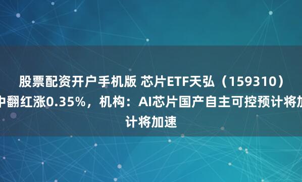 股票配资开户手机版 芯片ETF天弘（159310）盘中翻红涨0.35%，机构：AI芯片国产自主可控预计将加速