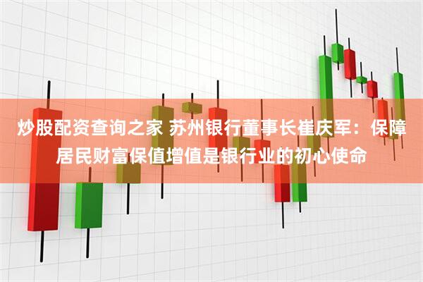 炒股配资查询之家 苏州银行董事长崔庆军：保障居民财富保值增值是银行业的初心使命