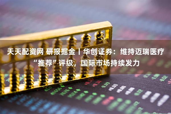 天天配资网 研报掘金丨华创证券：维持迈瑞医疗“推荐”评级，国际市场持续发力