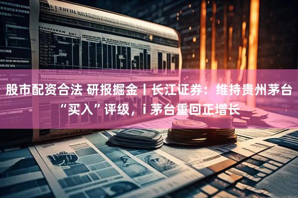 股市配资合法 研报掘金丨长江证券：维持贵州茅台“买入”评级，i 茅台重回正增长