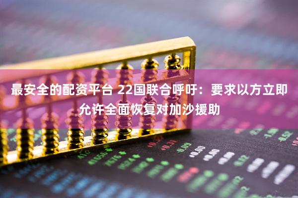 最安全的配资平台 22国联合呼吁：要求以方立即允许全面恢复对加沙援助