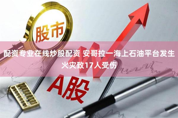 配资专业在线炒股配资 安哥拉一海上石油平台发生火灾致17人受伤