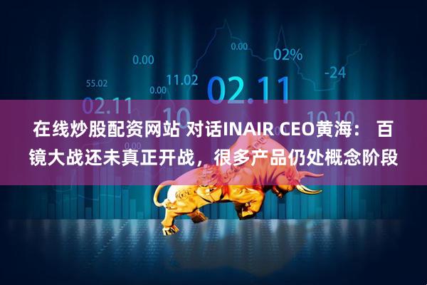 在线炒股配资网站 对话INAIR CEO黄海： 百镜大战还未真正开战，很多产品仍处概念阶段