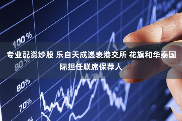 专业配资炒股 乐自天成递表港交所 花旗和华泰国际担任联席保荐人