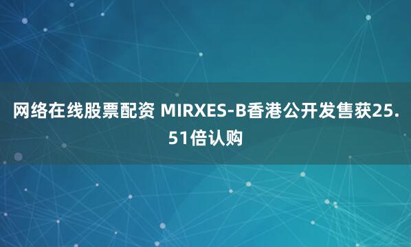 网络在线股票配资 MIRXES-B香港公开发售获25.51倍认购