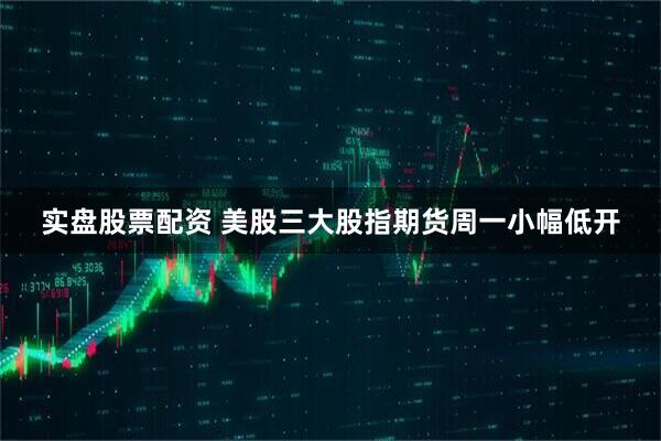 实盘股票配资 美股三大股指期货周一小幅低开