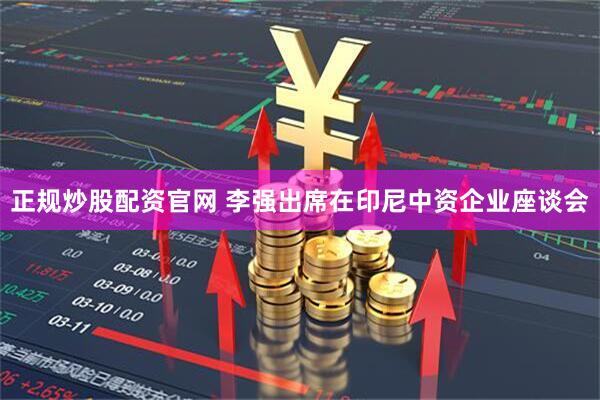 正规炒股配资官网 李强出席在印尼中资企业座谈会