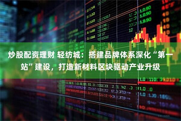 炒股配资理财 轻纺城：搭建品牌体系深化“第一站”建设，打造新材料区块驱动产业升级