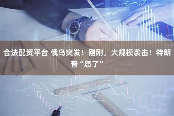 合法配资平台 俄乌突发！刚刚，大规模袭击！特朗普“怒了”
