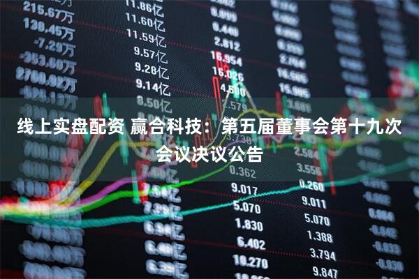 线上实盘配资 赢合科技：第五届董事会第十九次会议决议公告