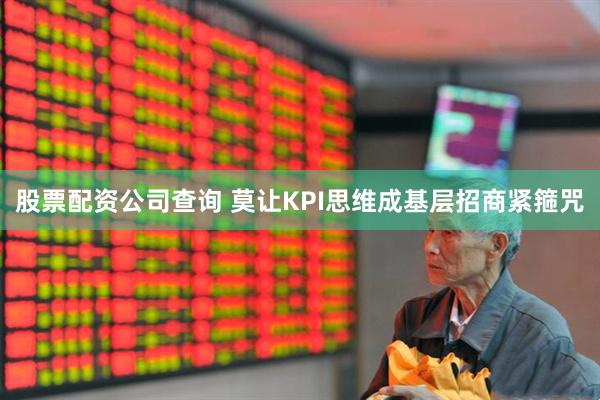股票配资公司查询 莫让KPI思维成基层招商紧箍咒