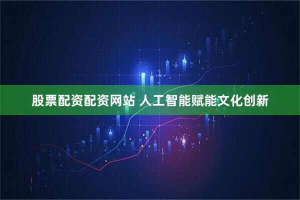 股票配资配资网站 人工智能赋能文化创新