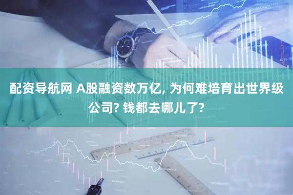 配资导航网 A股融资数万亿, 为何难培育出世界级公司? 钱都去哪儿了?