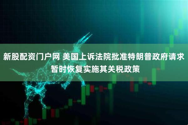 新股配资门户网 美国上诉法院批准特朗普政府请求 暂时恢复实施其关税政策