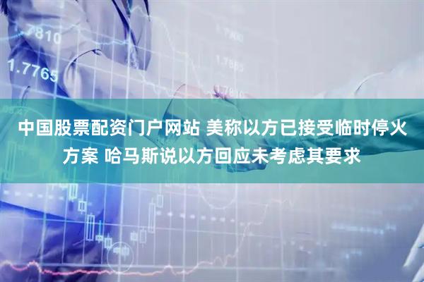 中国股票配资门户网站 美称以方已接受临时停火方案 哈马斯说以方回应未考虑其要求