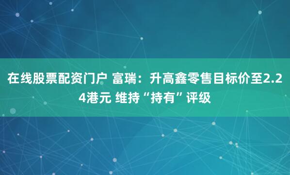 在线股票配资门户 富瑞：升高鑫零售目标价至2.24港元 维持“持有”评级
