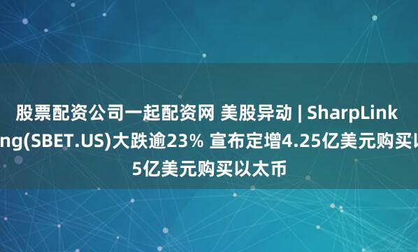 股票配资公司一起配资网 美股异动 | SharpLink Gaming(SBET.US)大跌逾23% 宣布定增4.25亿美元购买以太币