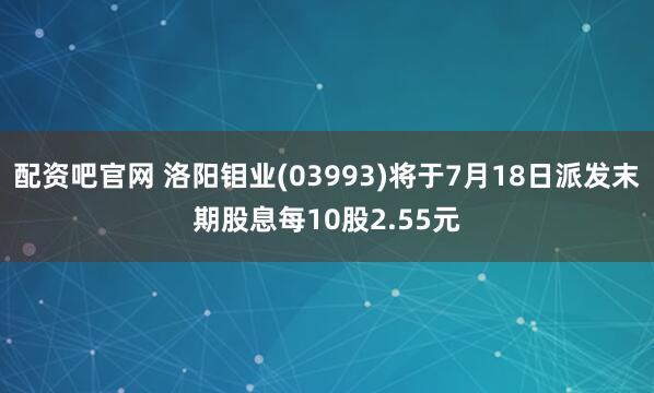 配资吧官网 洛阳钼业(03993)将于7月18日派发末期股息每10股2.55元