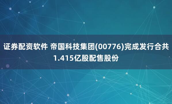 证券配资软件 帝国科技集团(00776)完成发行合共1.415亿股配售股份