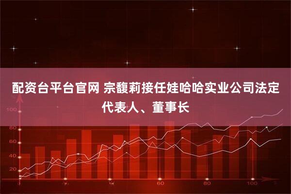 配资台平台官网 宗馥莉接任娃哈哈实业公司法定代表人、董事长