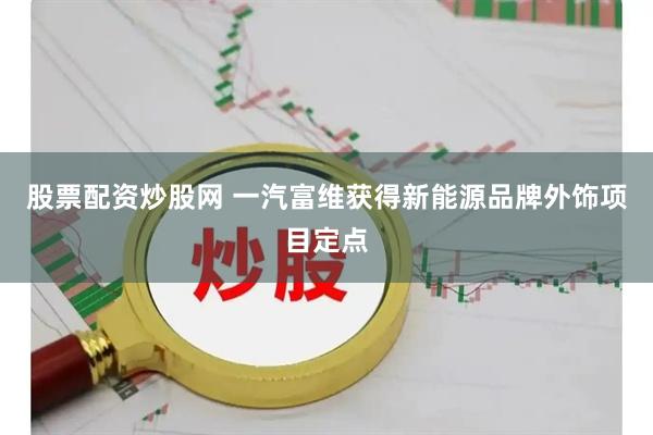 股票配资炒股网 一汽富维获得新能源品牌外饰项目定点