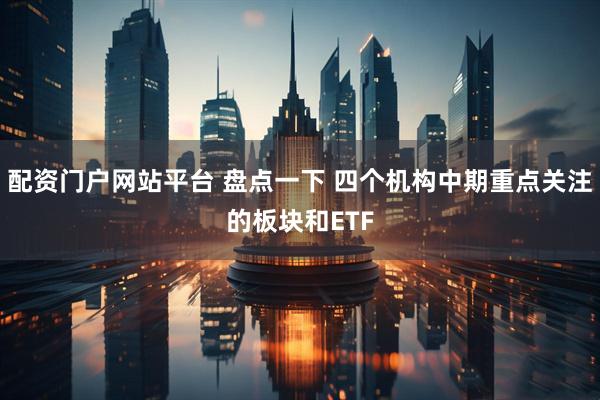 配资门户网站平台 盘点一下 四个机构中期重点关注的板块和ETF