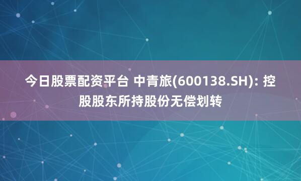 今日股票配资平台 中青旅(600138.SH): 控股股东所持股份无偿划转