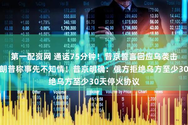 第一配资网 通话75分钟！普京誓言回应乌袭击俄机场，特朗普称事先不知情！普京明确：俄方拒绝乌方至少30天停火协议