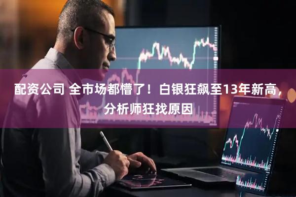 配资公司 全市场都懵了！白银狂飙至13年新高，分析师狂找原因