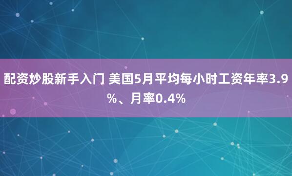 配资炒股新手入门 美国5月平均每小时工资年率3.9%、月率0.4%