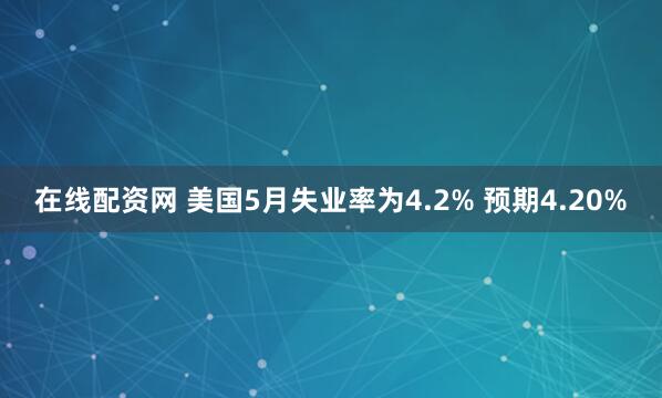 在线配资网 美国5月失业率为4.2% 预期4.20%
