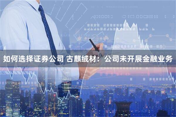 如何选择证券公司 古麒绒材：公司未开展金融业务