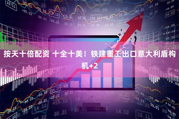 按天十倍配资 十全十美！铁建重工出口意大利盾构机+2