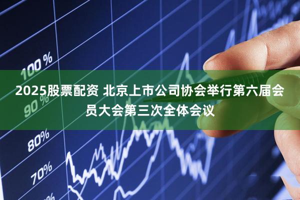 2025股票配资 北京上市公司协会举行第六届会员大会第三次全体会议