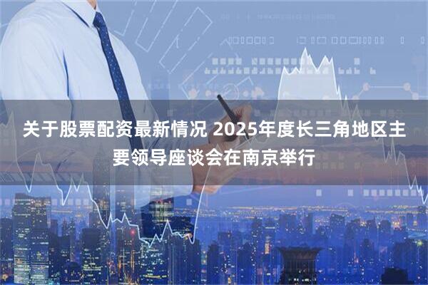 关于股票配资最新情况 2025年度长三角地区主要领导座谈会在南京举行