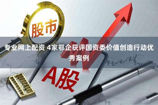 专业网上配资 4家鄂企获评国资委价值创造行动优秀案例
