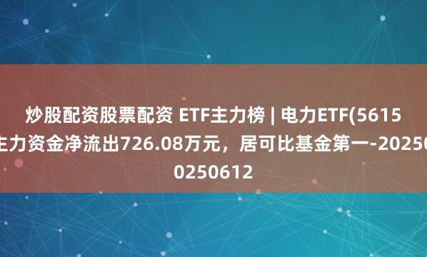 炒股配资股票配资 ETF主力榜 | 电力ETF(561560)主力资金净流出726.08万元，居可比基金第一-20250612