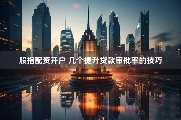 股指配资开户 几个提升贷款审批率的技巧