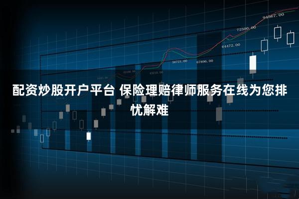 配资炒股开户平台 保险理赔律师服务在线为您排忧解难
