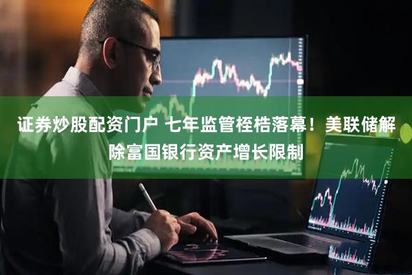 证券炒股配资门户 七年监管桎梏落幕！美联储解除富国银行资产增长限制