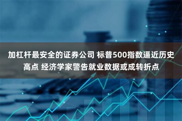 加杠杆最安全的证券公司 标普500指数逼近历史高点 经济学家警告就业数据或成转折点