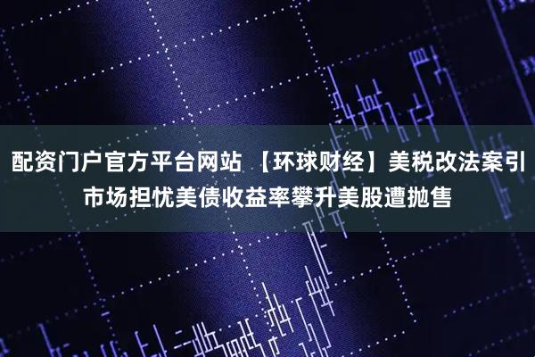 配资门户官方平台网站 【环球财经】美税改法案引市场担忧　美债收益率攀升美股遭抛售
