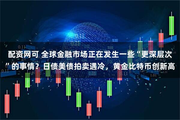 配资网可 全球金融市场正在发生一些“更深层次”的事情？日债美债拍卖遇冷，黄金比特币创新高