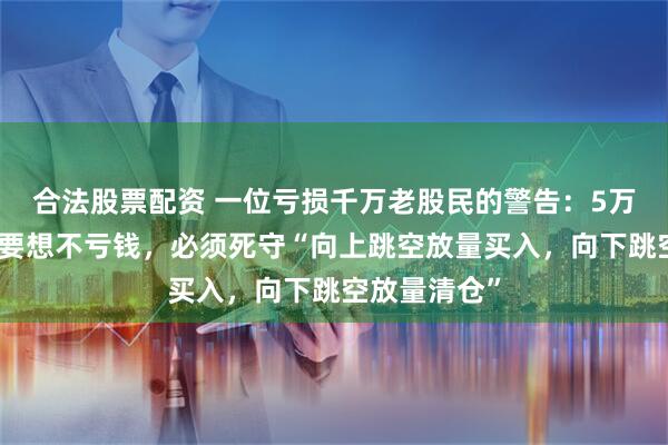 合法股票配资 一位亏损千万老股民的警告：5万以下的散户要想不亏钱，必须死守“向上跳空放量买入，向下跳空放量清仓”
