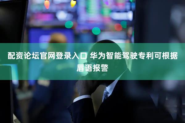 配资论坛官网登录入口 华为智能驾驶专利可根据唇语报警