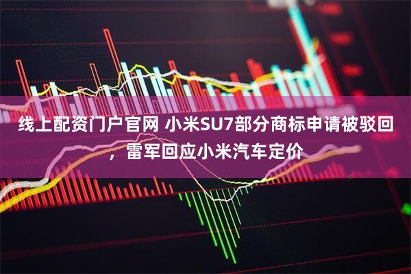 线上配资门户官网 小米SU7部分商标申请被驳回，雷军回应小米汽车定价