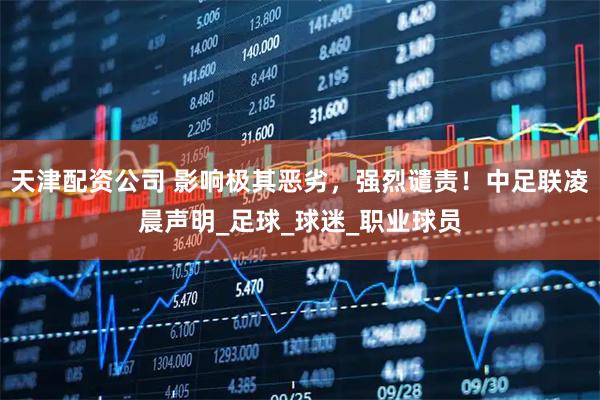 天津配资公司 影响极其恶劣，强烈谴责！中足联凌晨声明_足球_球迷_职业球员