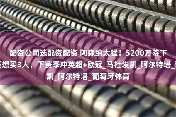 配资公司选配资配资 阿森纳太猛！5200万签下第四人，还想买3人，下赛季冲英超+欧冠_马杜埃凯_阿尔特塔_葡萄牙体育