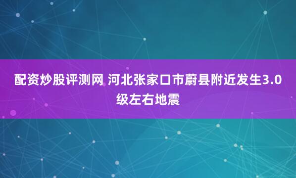 配资炒股评测网 河北张家口市蔚县附近发生3.0级左右地震